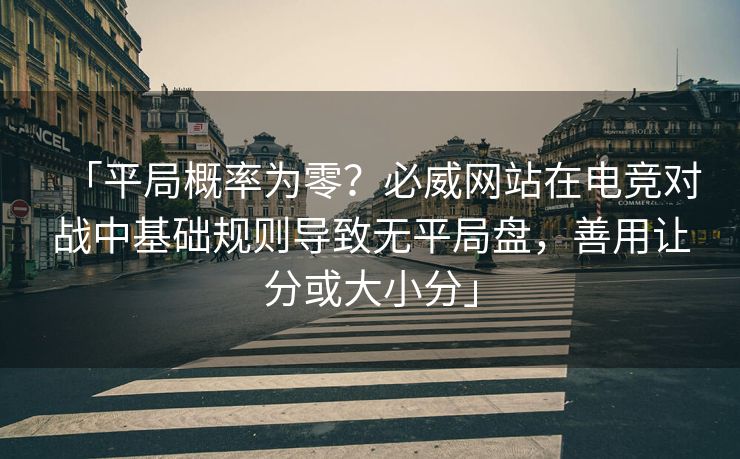 「平局概率为零？必威网站在电竞对战中基础规则导致无平局盘，善用让分或大小分」