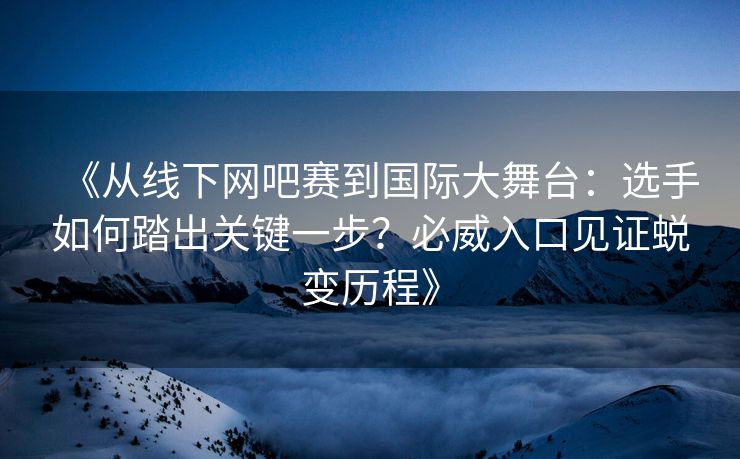 《从线下网吧赛到国际大舞台：选手如何踏出关键一步？必威入口见证蜕变历程》