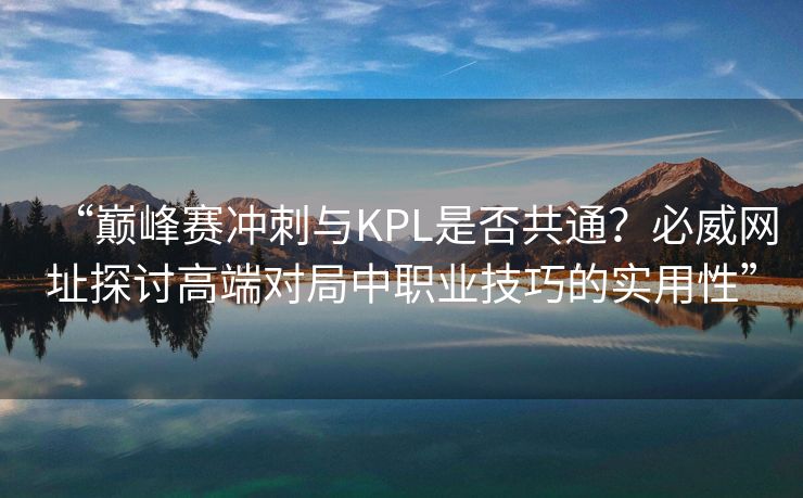 “巅峰赛冲刺与KPL是否共通？必威网址探讨高端对局中职业技巧的实用性”