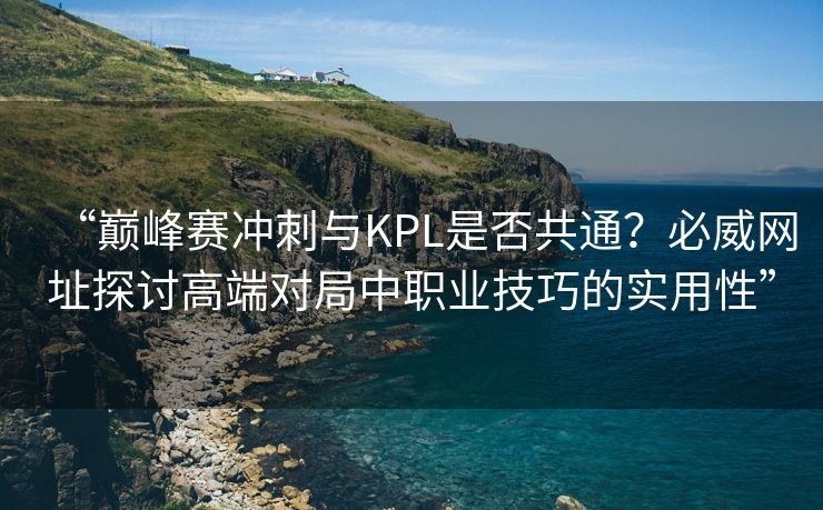 “巅峰赛冲刺与KPL是否共通？必威网址探讨高端对局中职业技巧的实用性”